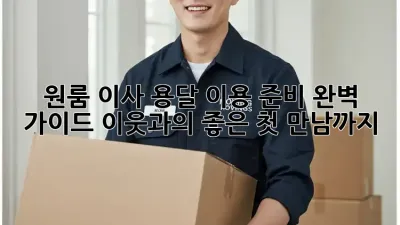 원룸 이사, 용달 이용 준비 완벽 가이드: 이웃과의 좋은 첫 만남까지!